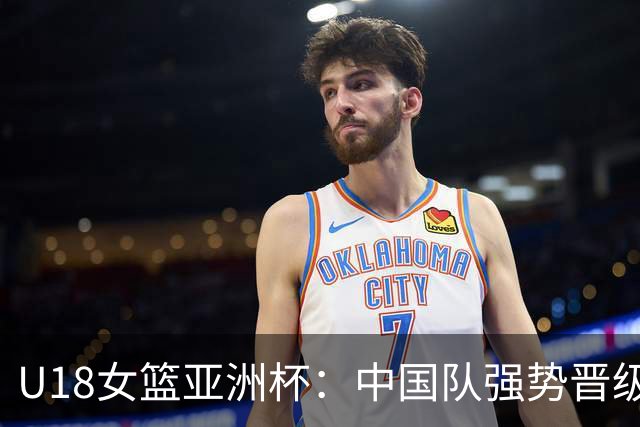 U18女篮亚洲杯：中国队强势晋级，将迎战澳大利亚劲敌